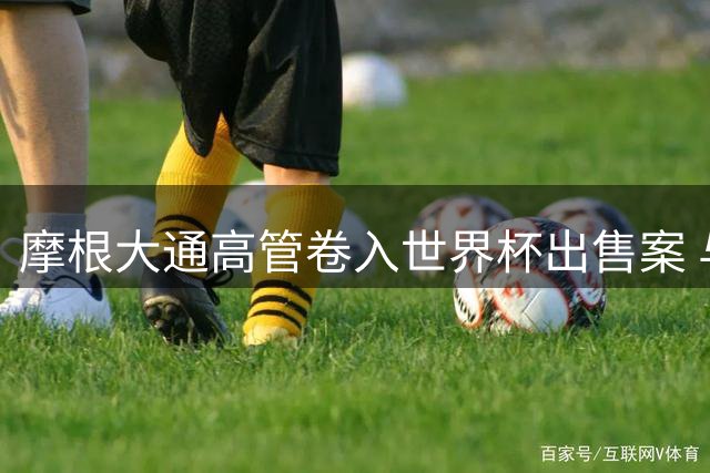 摩根大通高管卷入世界杯出售案 与爱泼斯坦旧交引争议