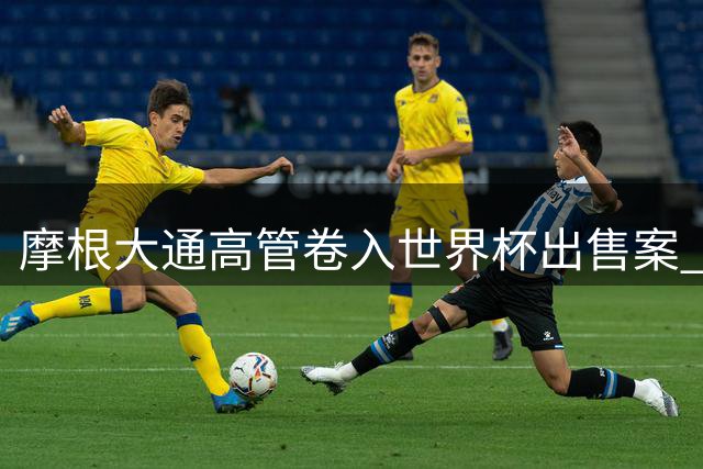 摩根大通高管卷入世界杯出售案 与爱泼斯坦旧交引争议